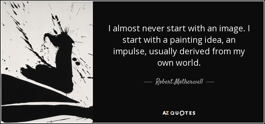 I almost never start with an image. I start with a painting idea, an impulse, usually derived from my own world. - Robert Motherwell