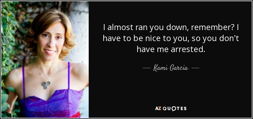 I almost ran you down, remember? I have to be nice to you, so you don't have me arrested. - Kami Garcia