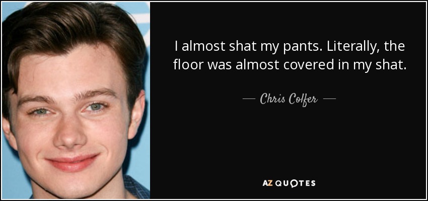 I almost shat my pants. Literally, the floor was almost covered in my shat. - Chris Colfer