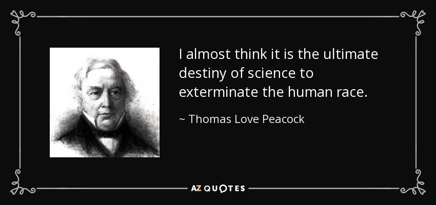 I almost think it is the ultimate destiny of science to exterminate the human race. - Thomas Love Peacock