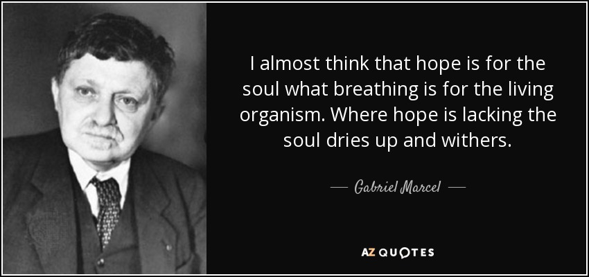 I almost think that hope is for the soul what breathing is for the living organism. Where hope is lacking the soul dries up and withers. - Gabriel Marcel