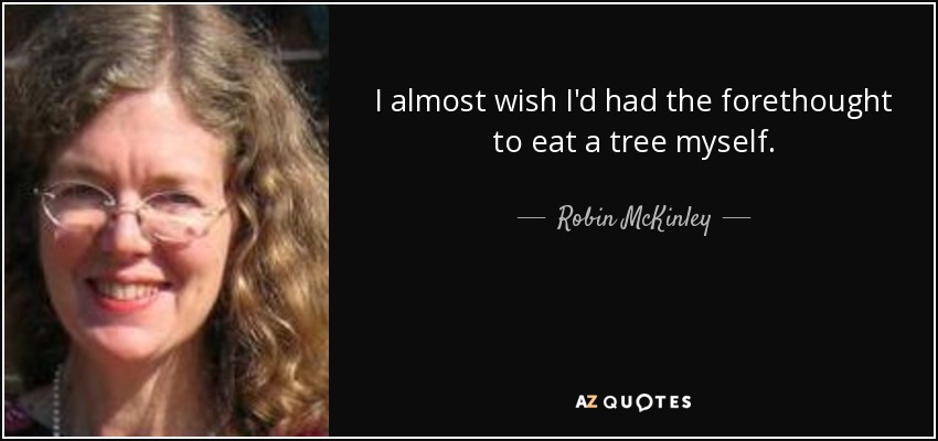 I almost wish I'd had the forethought to eat a tree myself. - Robin McKinley