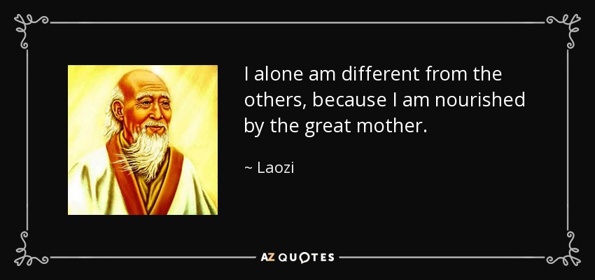 I alone am different from the others, because I am nourished by the great mother. - Laozi