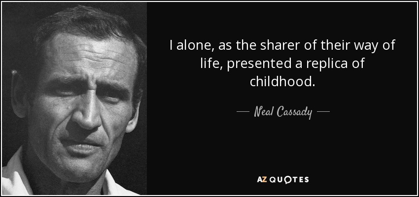 I alone, as the sharer of their way of life, presented a replica of childhood. - Neal Cassady
