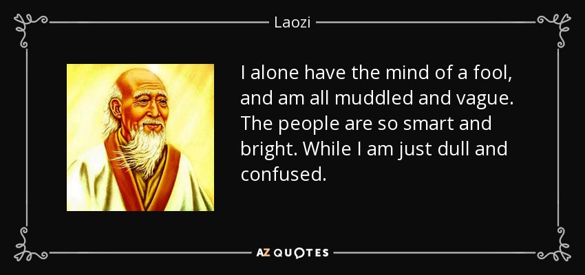 I alone have the mind of a fool, and am all muddled and vague. The people are so smart and bright. While I am just dull and confused. - Laozi