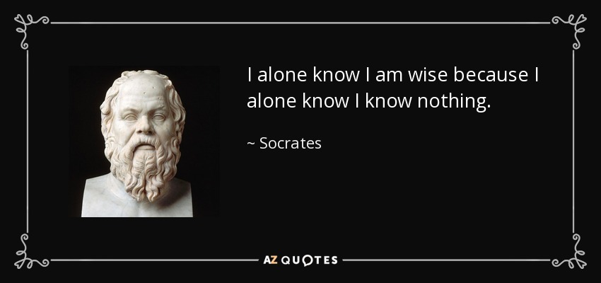 I alone know I am wise because I alone know I know nothing. - Socrates