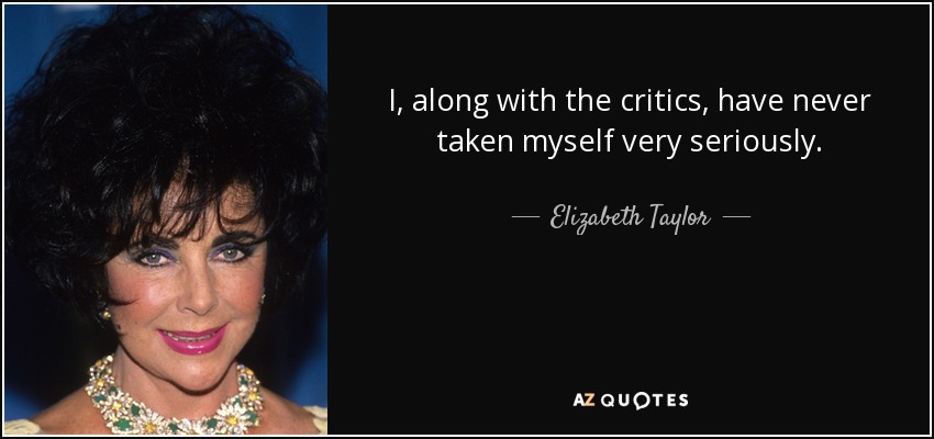 I, along with the critics, have never taken myself very seriously. - Elizabeth Taylor