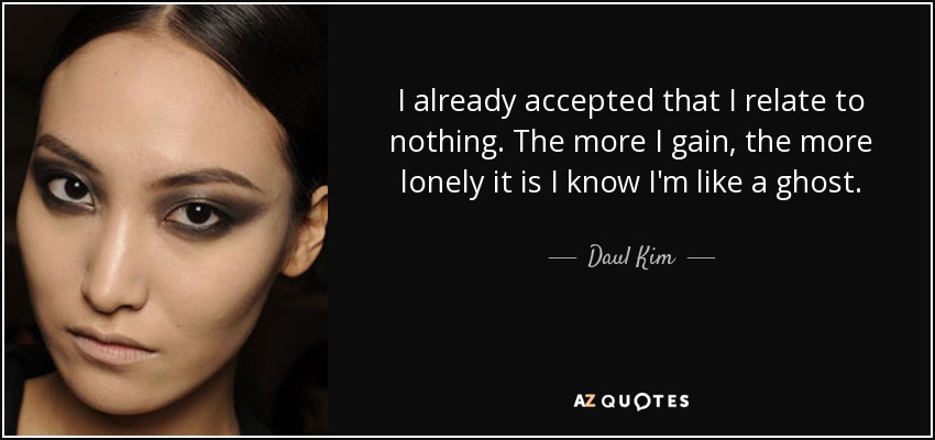I already accepted that I relate to nothing. The more I gain, the more lonely it is I know I'm like a ghost. - Daul Kim