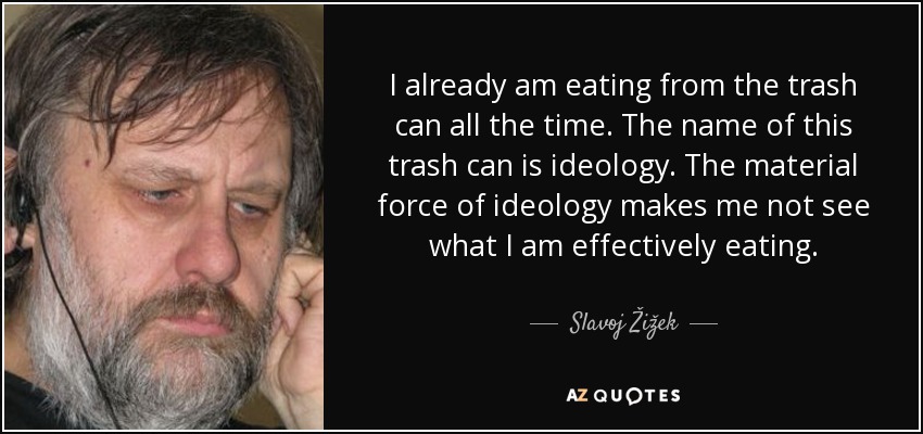 I already am eating from the trash can all the time. The name of this trash can is ideology. The material force of ideology makes me not see what I am effectively eating. - Slavoj Žižek