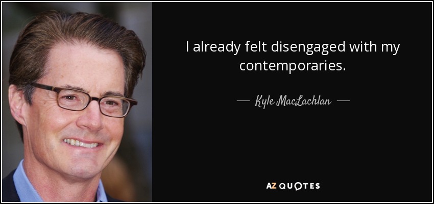 I already felt disengaged with my contemporaries. - Kyle MacLachlan