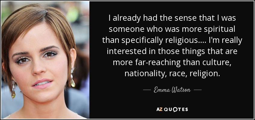 I already had the sense that I was someone who was more spiritual than specifically religious. ... I'm really interested in those things that are more far-reaching than culture, nationality, race, religion. - Emma Watson