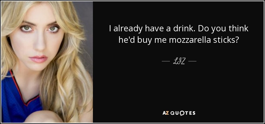 I already have a drink. Do you think he'd buy me mozzarella sticks? - LIZ