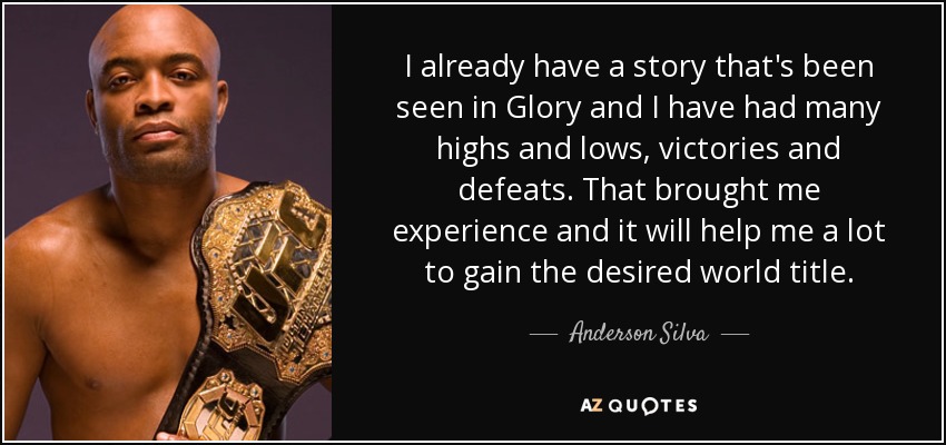 I already have a story that's been seen in Glory and I have had many highs and lows, victories and defeats. That brought me experience and it will help me a lot to gain the desired world title. - Anderson Silva