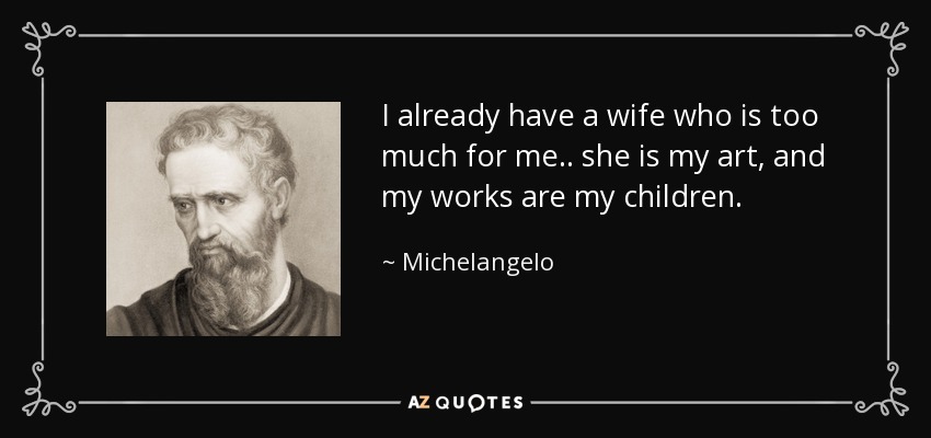 I already have a wife who is too much for me.. she is my art, and my works are my children. - Michelangelo