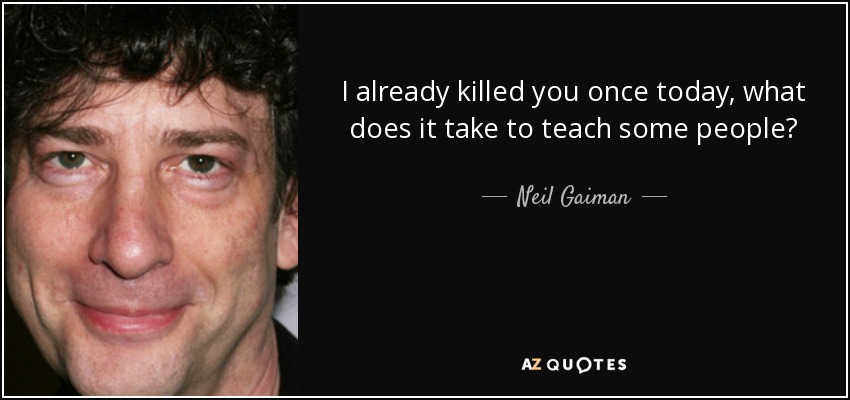 I already killed you once today, what does it take to teach some people? - Neil Gaiman