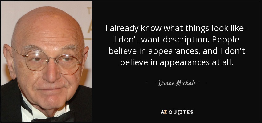 I already know what things look like - I don't want description. People believe in appearances, and I don't believe in appearances at all. - Duane Michals