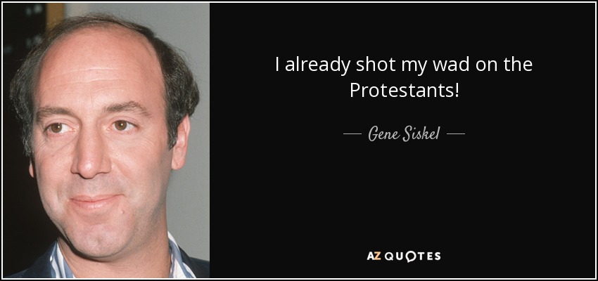 I already shot my wad on the Protestants! - Gene Siskel