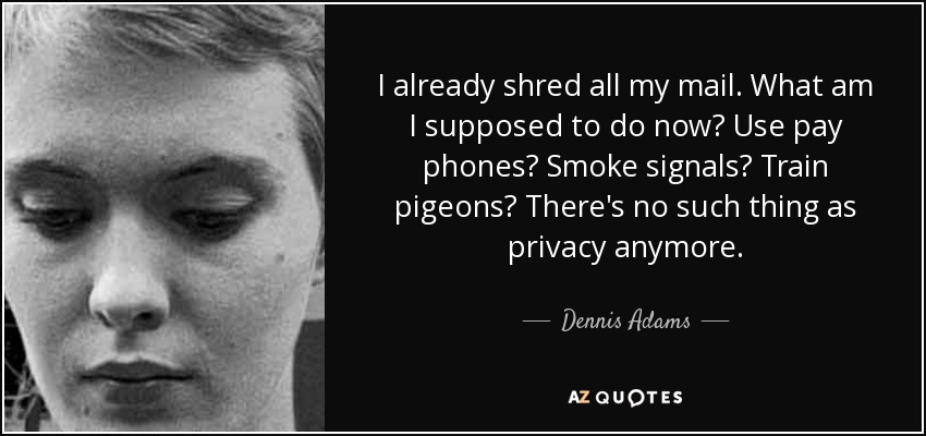 I already shred all my mail. What am I supposed to do now? Use pay phones? Smoke signals? Train pigeons? There's no such thing as privacy anymore. - Dennis Adams