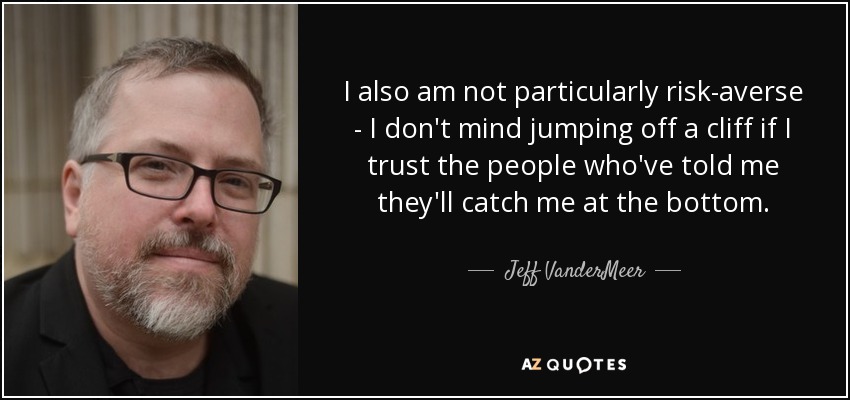 I also am not particularly risk-averse - I don't mind jumping off a cliff if I trust the people who've told me they'll catch me at the bottom. - Jeff VanderMeer