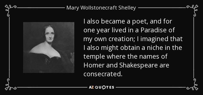 I also became a poet, and for one year lived in a Paradise of my own creation; I imagined that I also might obtain a niche in the temple where the names of Homer and Shakespeare are consecrated. - Mary Wollstonecraft Shelley