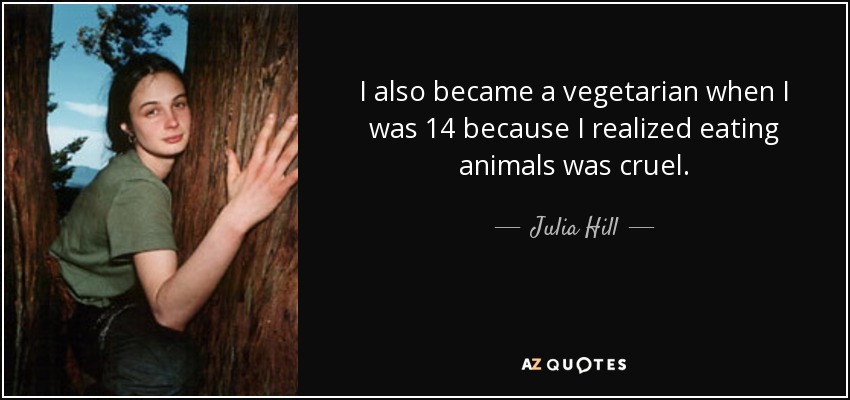 I also became a vegetarian when I was 14 because I realized eating animals was cruel. - Julia Hill