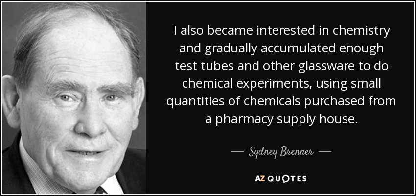 I also became interested in chemistry and gradually accumulated enough test tubes and other glassware to do chemical experiments, using small quantities of chemicals purchased from a pharmacy supply house. - Sydney Brenner