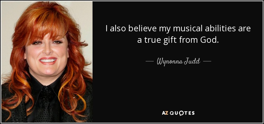 I also believe my musical abilities are a true gift from God. - Wynonna Judd