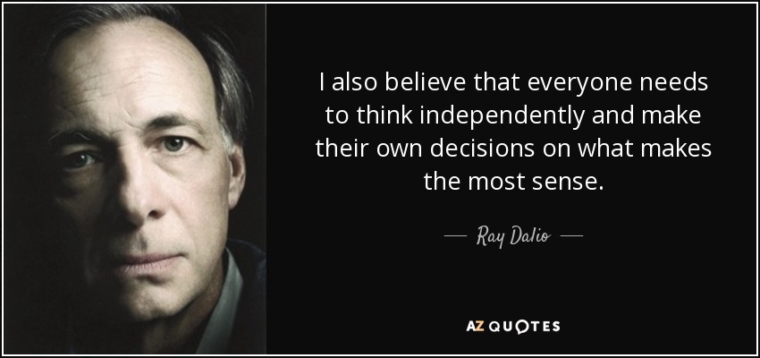 I also believe that everyone needs to think independently and make their own decisions on what makes the most sense. - Ray Dalio