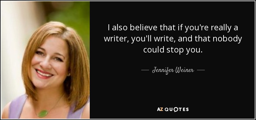 I also believe that if you're really a writer, you'll write, and that nobody could stop you. - Jennifer Weiner