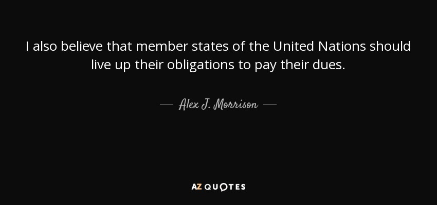 I also believe that member states of the United Nations should live up their obligations to pay their dues. - Alex J. Morrison