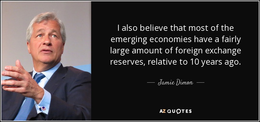 I also believe that most of the emerging economies have a fairly large amount of foreign exchange reserves, relative to 10 years ago. - Jamie Dimon