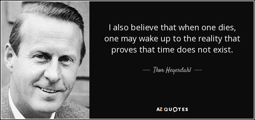 I also believe that when one dies, one may wake up to the reality that proves that time does not exist. - Thor Heyerdahl