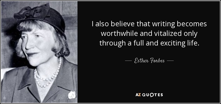 I also believe that writing becomes worthwhile and vitalized only through a full and exciting life. - Esther Forbes