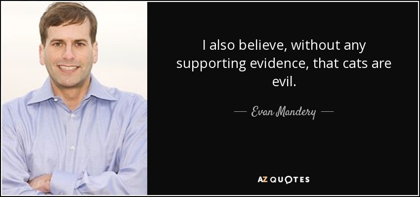 I also believe, without any supporting evidence, that cats are evil. - Evan Mandery