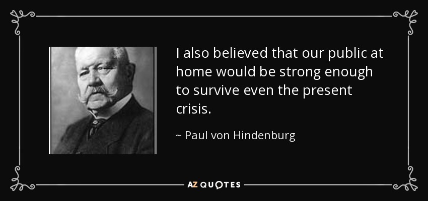 I also believed that our public at home would be strong enough to survive even the present crisis. - Paul von Hindenburg