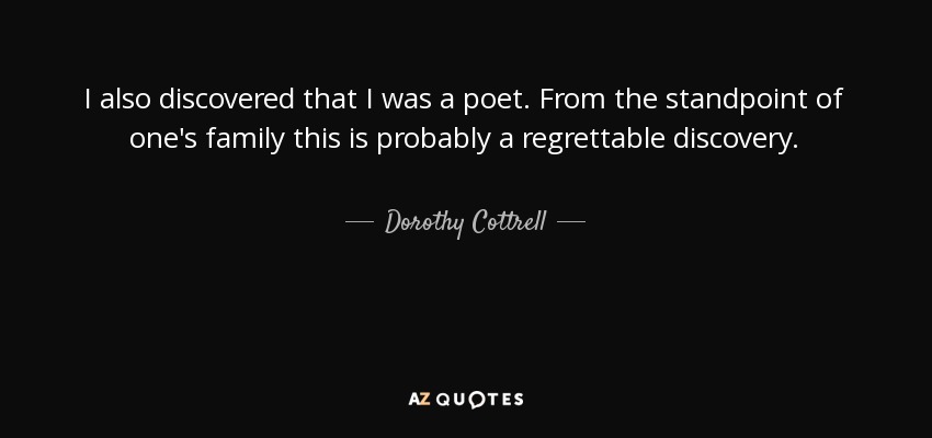 I also discovered that I was a poet. From the standpoint of one's family this is probably a regrettable discovery. - Dorothy Cottrell