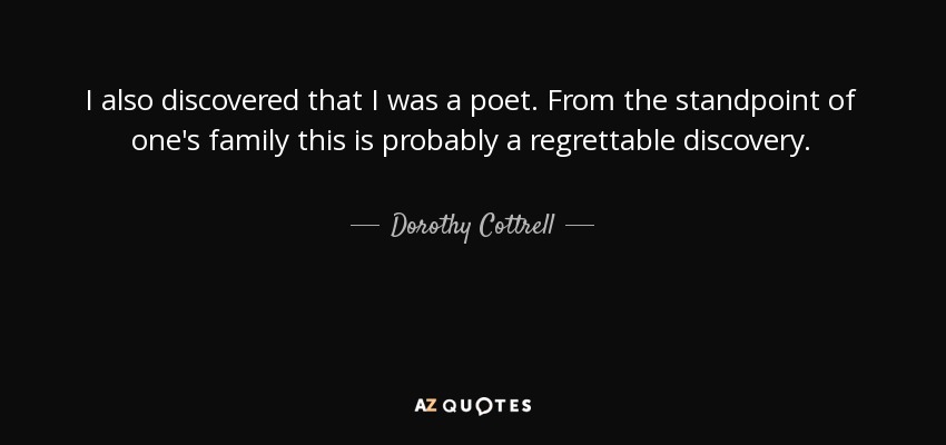 I also discovered that I was a poet. From the standpoint of one's family this is probably a regrettable discovery. - Dorothy Cottrell