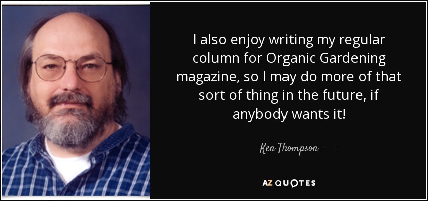 I also enjoy writing my regular column for Organic Gardening magazine, so I may do more of that sort of thing in the future, if anybody wants it! - Ken Thompson