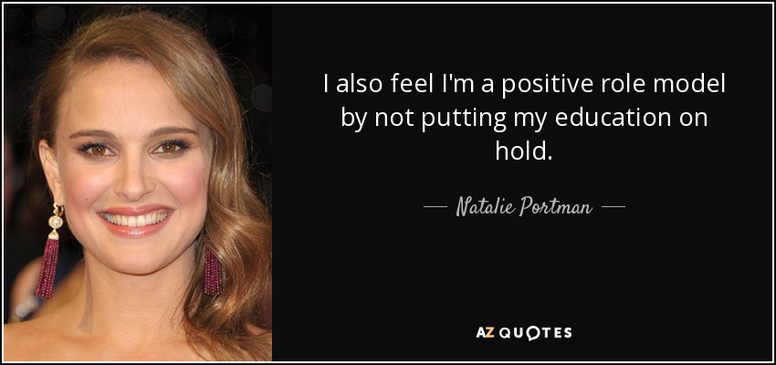 I also feel I'm a positive role model by not putting my education on hold. - Natalie Portman