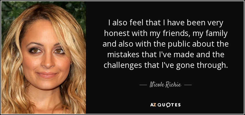 I also feel that I have been very honest with my friends, my family and also with the public about the mistakes that I've made and the challenges that I've gone through. - Nicole Richie