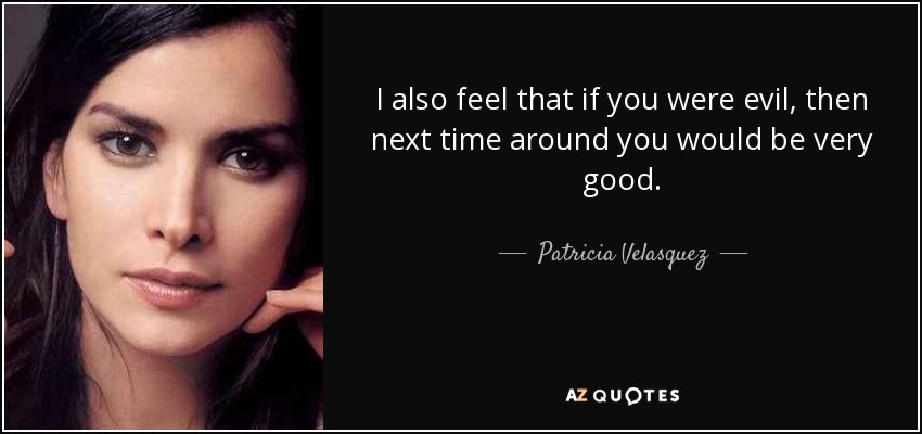 I also feel that if you were evil, then next time around you would be very good. - Patricia Velasquez