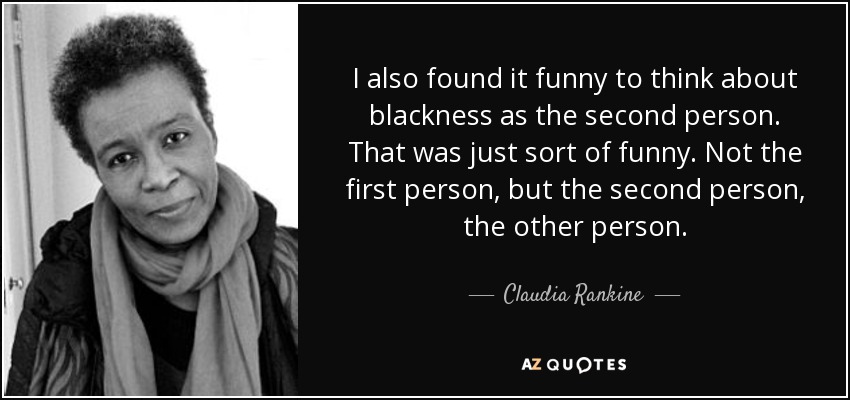 I also found it funny to think about blackness as the second person. That was just sort of funny. Not the first person, but the second person, the other person. - Claudia Rankine