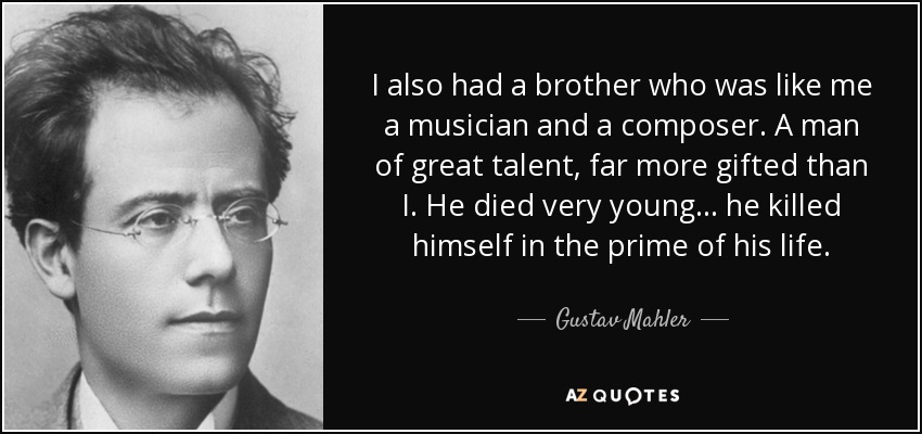 I also had a brother who was like me a musician and a composer. A man of great talent, far more gifted than I. He died very young... he killed himself in the prime of his life. - Gustav Mahler