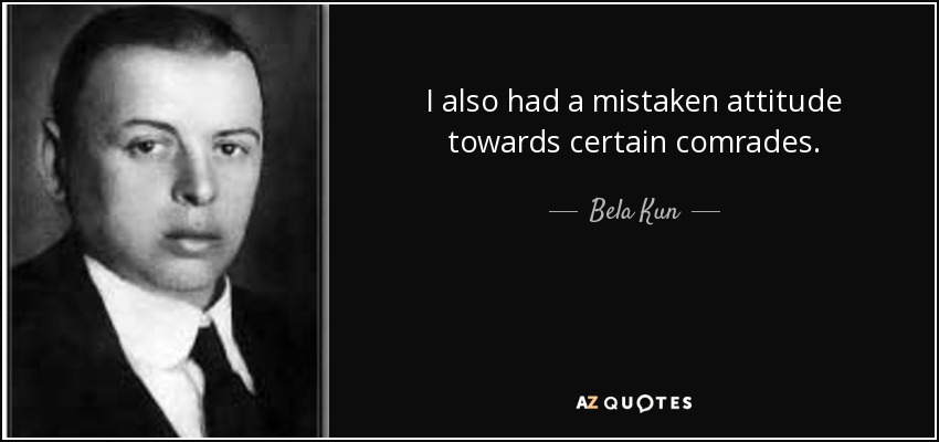 I also had a mistaken attitude towards certain comrades. - Bela Kun