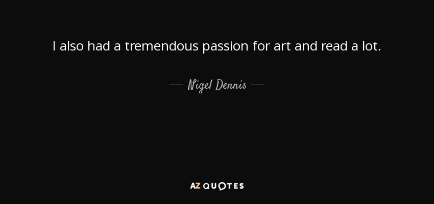 I also had a tremendous passion for art and read a lot. - Nigel Dennis