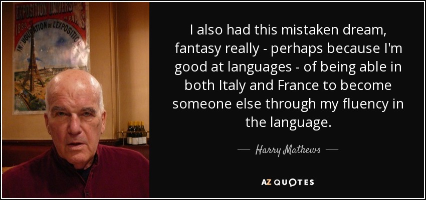 I also had this mistaken dream, fantasy really - perhaps because I'm good at languages - of being able in both Italy and France to become someone else through my fluency in the language. - Harry Mathews
