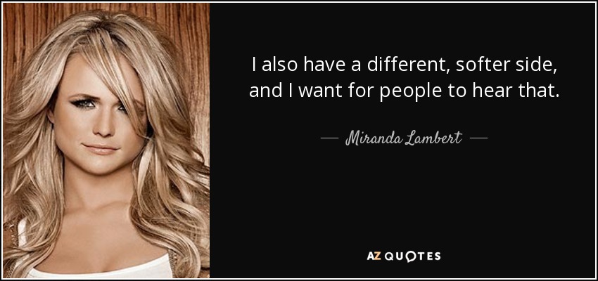 I also have a different, softer side, and I want for people to hear that. - Miranda Lambert