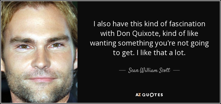 I also have this kind of fascination with Don Quixote, kind of like wanting something you're not going to get. I like that a lot. - Sean William Scott