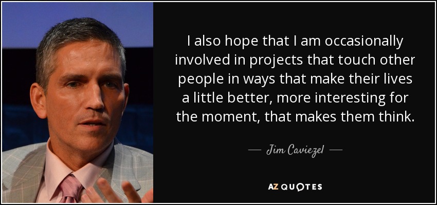 I also hope that I am occasionally involved in projects that touch other people in ways that make their lives a little better, more interesting for the moment, that makes them think. - Jim Caviezel