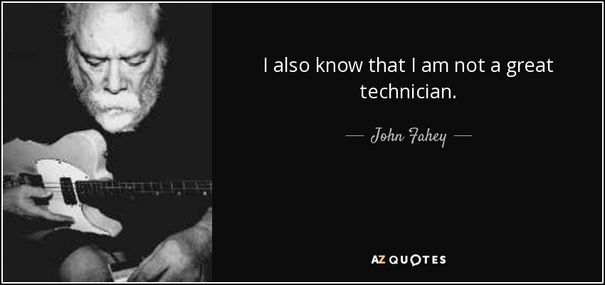 I also know that I am not a great technician. - John Fahey